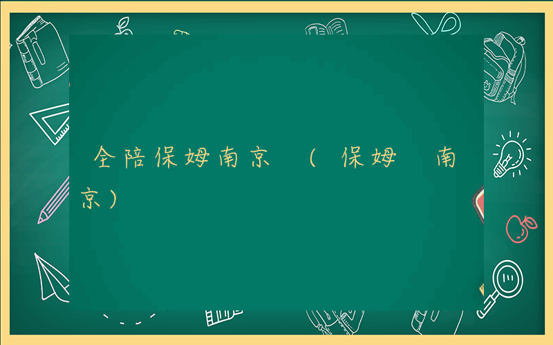 全陪保姆南京 (保姆 南京)
